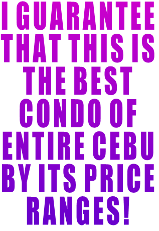 I GUARANTEE THAT THIS IS  THE BEST  CONDO OF ENTIRE CEBU BY ITS PRICE RANGES!