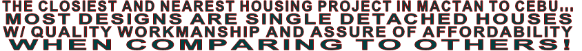 THE CLOSIEST AND NEAREST HOUSING PROJECT IN MACTAN TO CEBU... MOST DESIGNS ARE SINGLE DETACHED HOUSES  W/ QUALITY WORKMANSHIP AND ASSURE OF AFFORDABILITY WHEN COMPARING TO OTHERS! 
