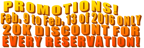 PROMOTIONS! Feb. 9 to Feb. 13 of 2016 ONLY 20K DISCOUNT FOR EVERY RESERVATION! PROMOTIONS! Feb. 9 to Feb. 13 of 2016 ONLY 20K DISCOUNT FOR EVERY RESERVATION!