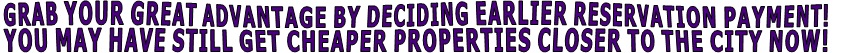 GRAB YOUR GREAT ADVANTAGE BY DECIDING EARLIER RESERVATION PAYMENT! YOU MAY HAVE STILL GET CHEAPER PROPERTIES CLOSER TO THE CITY NOW!